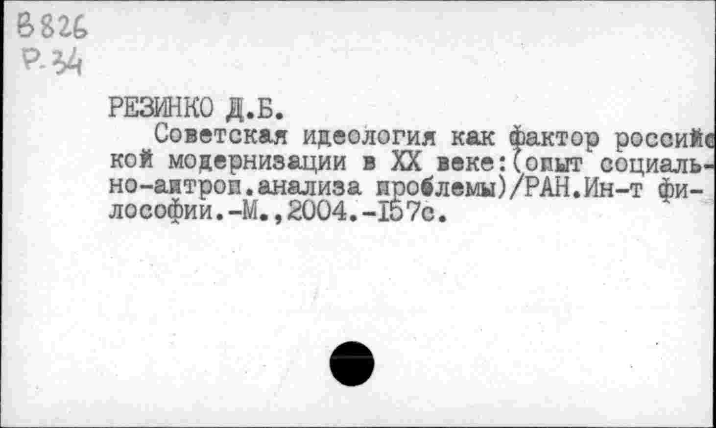 ﻿В82&
Р-34
РЕЗИНКО Д.Б.
Советская идеология как фактор россий кой модернизации в XX веке:(опыт социаль-но-аитроп.анализа проблемы)/РАН.Ин-т философии. -М. ,2004.-157с.